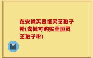 在安徽买壹恒灵芝孢子粉(安徽可购买壹恒灵芝孢子粉)