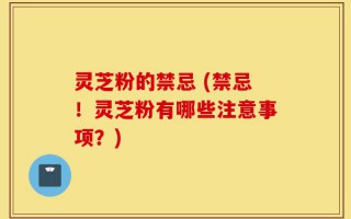 灵芝粉的禁忌 (禁忌！灵芝粉有哪些注意事项？)