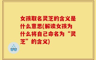 女孩取名灵芝的含义是什么意思(解读女孩为什么将自己命名为“灵芝”的含义)
