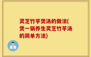 灵芝竹芋煲汤的做法(煲一锅养生灵芝竹芋汤的简单方法)