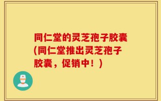 同仁堂的灵芝孢子胶囊(同仁堂推出灵芝孢子胶囊，促销中！)