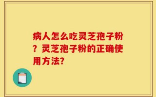 病人怎么吃灵芝孢子粉？灵芝孢子粉的正确使用方法？