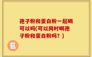 孢子粉和蛋白粉一起喝可以吗(可以同时喝孢子粉和蛋白粉吗？)