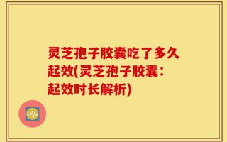 灵芝孢子胶囊吃了多久起效(灵芝孢子胶囊：起效时长解析)