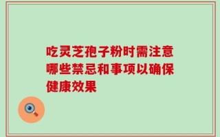 吃灵芝孢子粉时需注意哪些禁忌和事项以确保健康效果