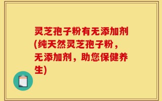 灵芝孢子粉有无添加剂(纯天然灵芝孢子粉，无添加剂，助您保健养生)