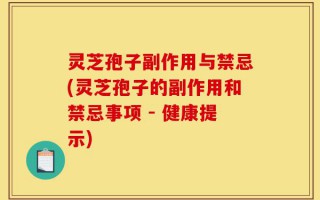 灵芝孢子副作用与禁忌(灵芝孢子的副作用和禁忌事项 - 健康提示)