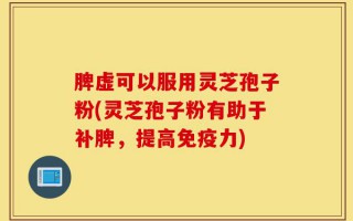 脾虚可以服用灵芝孢子粉(灵芝孢子粉有助于补脾，提高免疫力)