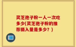 灵芝孢子粉一人一次吃多少(灵芝孢子粉的推荐摄入量是多少？)