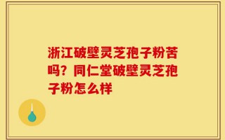 浙江破壁灵芝孢子粉苦吗？同仁堂破壁灵芝孢子粉怎么样