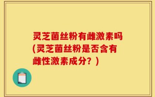 灵芝菌丝粉有雌激素吗(灵芝菌丝粉是否含有雌性激素成分？)