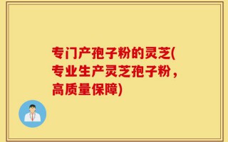 专门产孢子粉的灵芝(专业生产灵芝孢子粉，高质量保障)