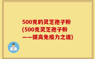 500克的灵芝孢子粉(500克灵芝孢子粉——提高免疫力之道)