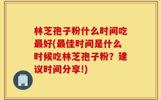 林芝孢子粉什么时间吃最好(最佳时间是什么时候吃林芝孢子粉？建议时间分享!)
