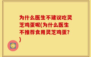 为什么医生不建议吃灵芝鸡蛋呢(为什么医生不推荐食用灵芝鸡蛋？)
