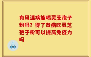 有风湿病能喝灵芝孢子粉吗？得了肾病吃灵芝孢子粉可以提高免疫力吗