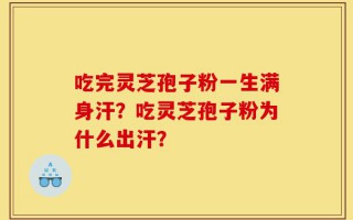 吃完灵芝孢子粉一生满身汗？吃灵芝孢子粉为什么出汗？