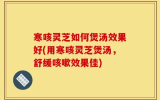 寒咳灵芝如何煲汤效果好(用寒咳灵芝煲汤，舒缓咳嗽效果佳)
