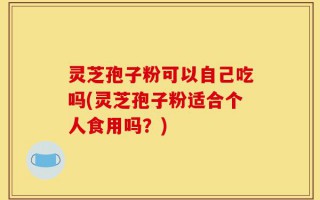 灵芝孢子粉可以自己吃吗(灵芝孢子粉适合个人食用吗？)