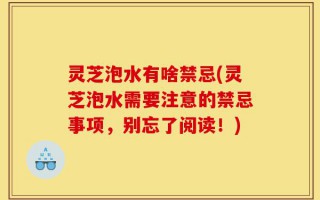 灵芝泡水有啥禁忌(灵芝泡水需要注意的禁忌事项，别忘了阅读！)