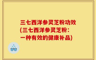 三七西洋参灵芝粉功效(三七西洋参灵芝粉：一种有效的健康补品)