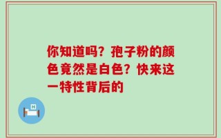 你知道吗？孢子粉的颜色竟然是白色？快来这一特性背后的