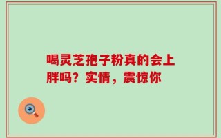 喝灵芝孢子粉真的会上胖吗？实情，震惊你