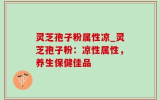 灵芝孢子粉属性凉_灵芝孢子粉：凉性属性，养生保健佳品