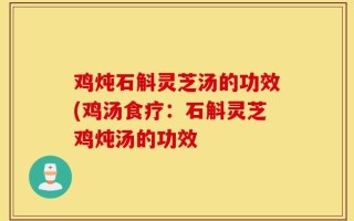 鸡炖石斛灵芝汤的功效(鸡汤食疗：石斛灵芝鸡炖汤的功效