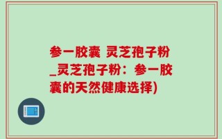 参一胶囊 灵芝孢子粉_灵芝孢子粉：参一胶囊的天然健康选择)