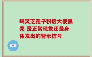 喝灵芝孢子粉后大便黑亮 是正常现象还是身体发出的警示信号
