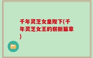千年灵芝女皇陛下(千年灵芝女王的崭新篇章)