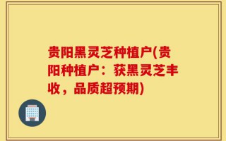 贵阳黑灵芝种植户(贵阳种植户：获黑灵芝丰收，品质超预期)