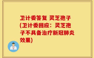 卫计委答复 灵芝孢子(卫计委回应：灵芝孢子不具备治疗新冠肺炎效果)