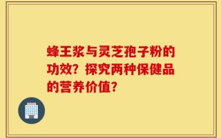 蜂王浆与灵芝孢子粉的功效？探究两种保健品的营养价值？