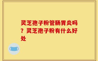 灵芝孢子粉管肠胃炎吗？灵芝孢子粉有什么好处