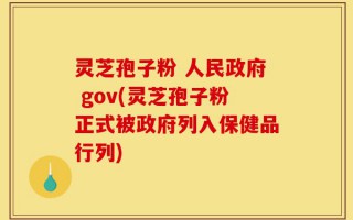 灵芝孢子粉 人民政府 gov(灵芝孢子粉正式被政府列入保健品行列)
