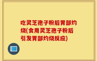 吃灵芝孢子粉后胃部灼烧(食用灵芝孢子粉后引发胃部灼烧反应)