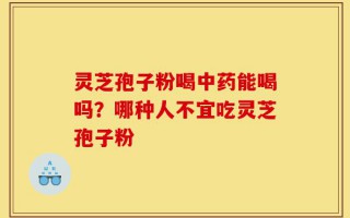灵芝孢子粉喝中药能喝吗？哪种人不宜吃灵芝孢子粉