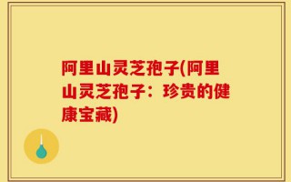 阿里山灵芝孢子(阿里山灵芝孢子：珍贵的健康宝藏)