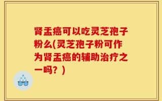 肾盂癌可以吃灵芝孢子粉么(灵芝孢子粉可作为肾盂癌的辅助治疗之一吗？)