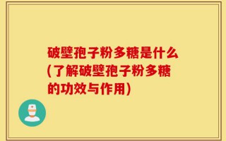 破壁孢子粉多糖是什么(了解破壁孢子粉多糖的功效与作用)