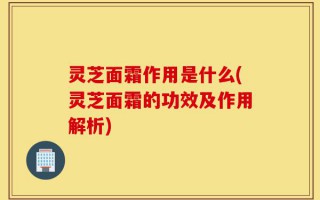 灵芝面霜作用是什么(灵芝面霜的功效及作用解析)