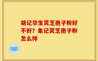 胡记华生灵芝孢子粉好不好？象记灵芝孢子粉怎么样