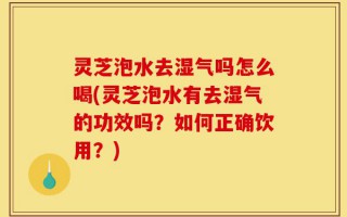 灵芝泡水去湿气吗怎么喝(灵芝泡水有去湿气的功效吗？如何正确饮用？)