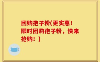 团购孢子粉(更实惠！限时团购孢子粉，快来抢购！)