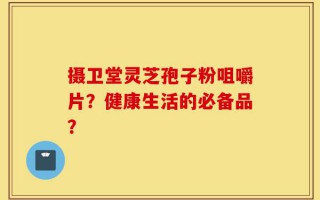 摄卫堂灵芝孢子粉咀嚼片？健康生活的必备品？