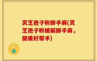 灵芝孢子粉脚手麻(灵芝孢子粉缓解脚手麻，健康好帮手)