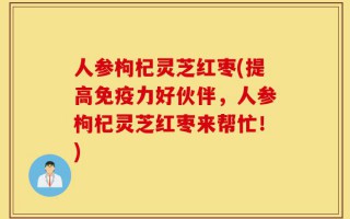 人参枸杞灵芝红枣(提高免疫力好伙伴，人参枸杞灵芝红枣来帮忙！)