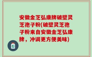 安徽金芝弘康牌破壁灵芝孢子粉(破壁灵芝孢子粉来自安徽金芝弘康牌，冲调更方便美味)